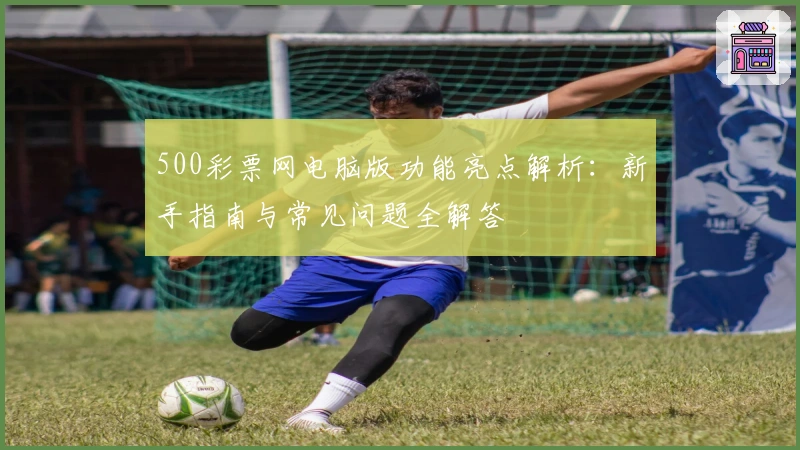 500彩票网电脑版功能亮点解析：新手指南与常见问题全解答