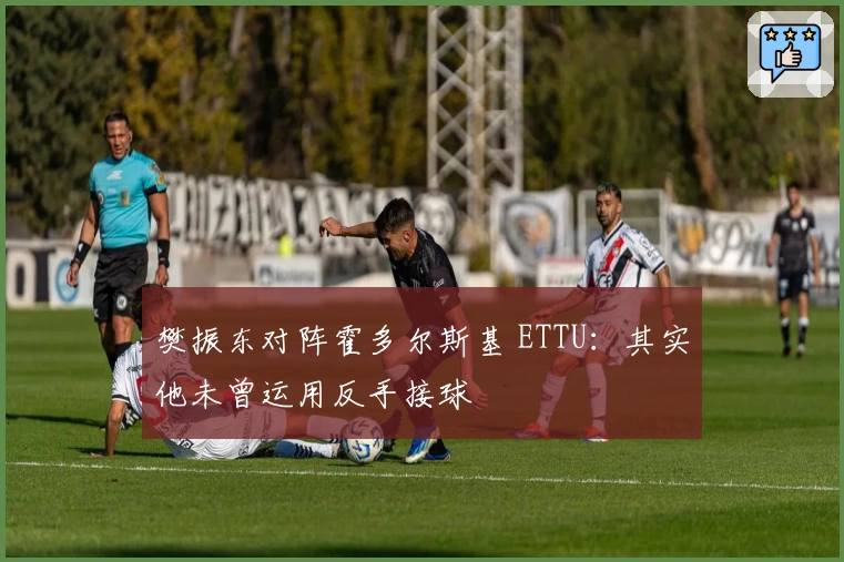 樊振东对阵霍多尔斯基 ETTU：其实他未曾运用反手接球