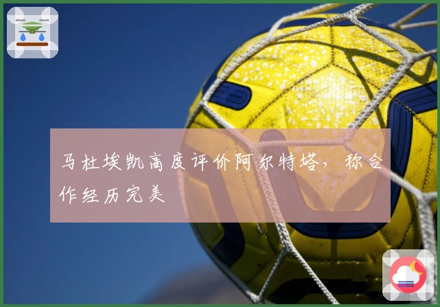 马杜埃凯高度评价阿尔特塔,称合作经历完美