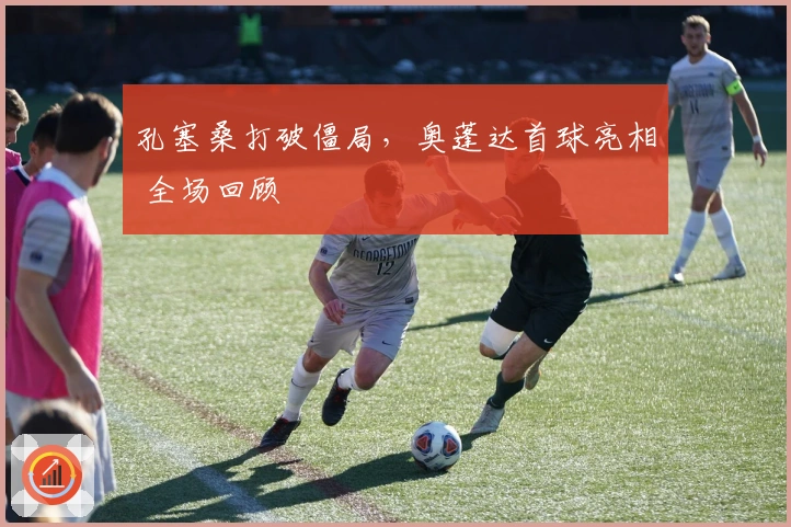 孔塞桑打破僵局，奥蓬达首球亮相 全场回顾