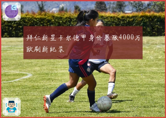 拜仁新星卡尔德甲身价暴涨4000万欧刷新纪录