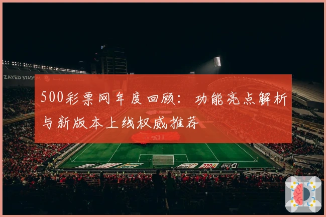 500彩票网年度回顾：功能亮点解析与新版本上线权威推荐