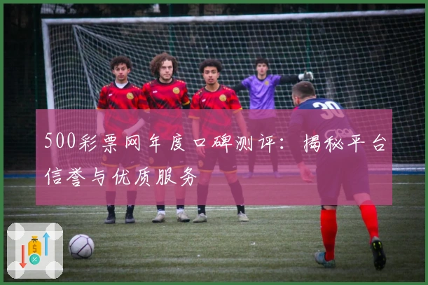 500彩票网年度口碑测评：揭秘平台信誉与优质服务