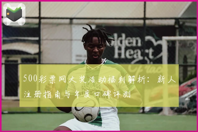 500彩票网大奖活动福利解析：新人注册指南与年度口碑评测