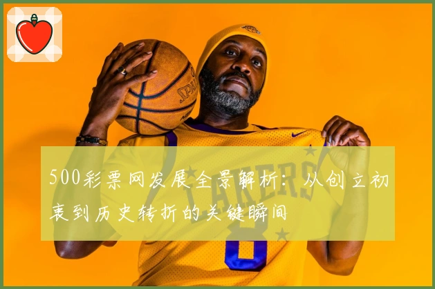 500彩票网发展全景解析:从创立初衷到历史转折的关键瞬间