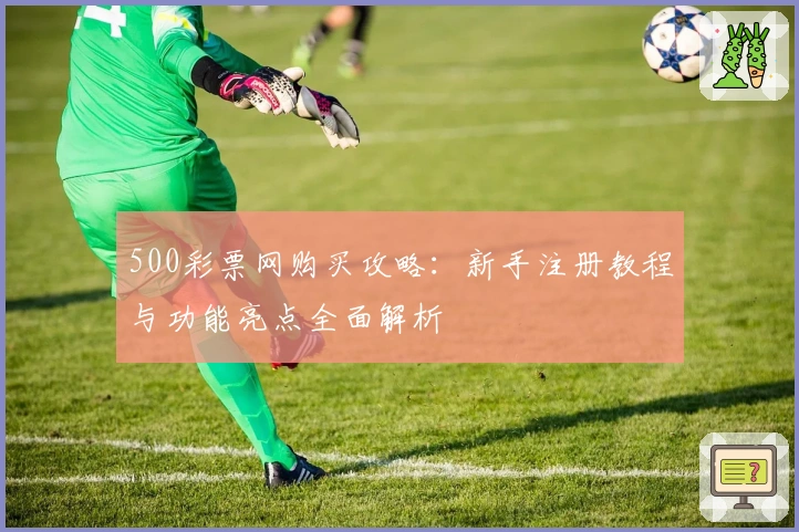 500彩票网购买攻略：新手注册教程与功能亮点全面解析