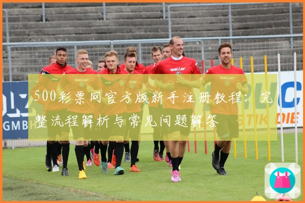 500彩票网官方版新手注册教程：完整流程解析与常见问题解答