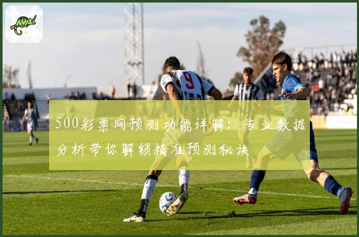 500彩票网预测功能详解:专业数据分析带你解锁精准预测秘诀