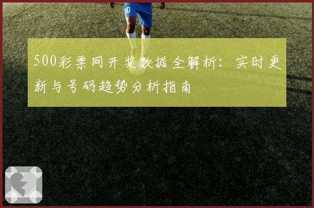 500彩票网开奖数据全解析：实时更新与号码趋势分析指南