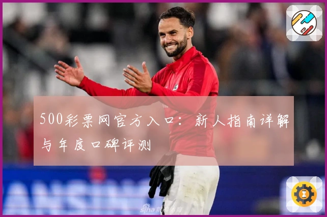 500彩票网官方入口:新人指南详解与年度口碑评测