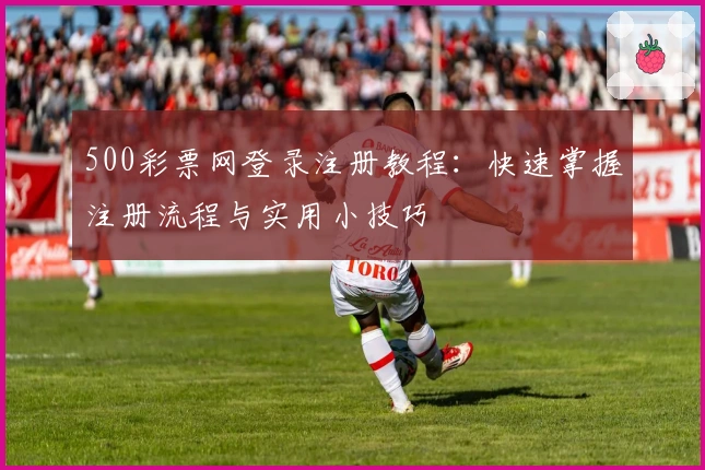 500彩票网登录注册教程：快速掌握注册流程与实用小技巧