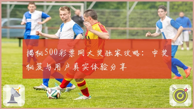 揭秘500彩票网大奖独家攻略:中奖秘笈与用户真实体验分享