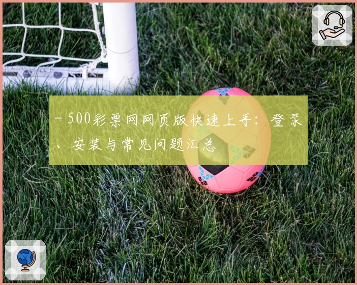 - 500彩票网网页版快速上手：登录、安装与常见问题汇总