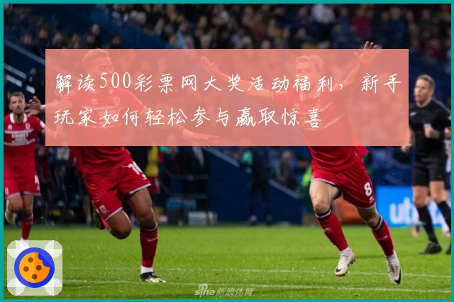 解读500彩票网大奖活动福利，新手玩家如何轻松参与赢取惊喜
