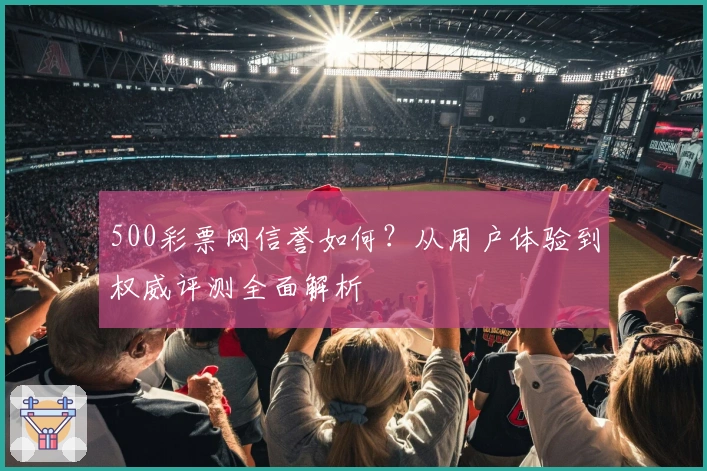 500彩票网信誉如何?从用户体验到权威评测全面解析