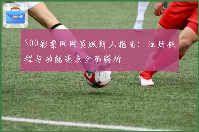 500彩票网网页版新人指南：注册教程与功能亮点全面解析