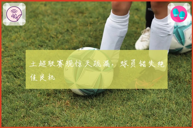 土超联赛现惊天疏漏，球员错失绝佳良机