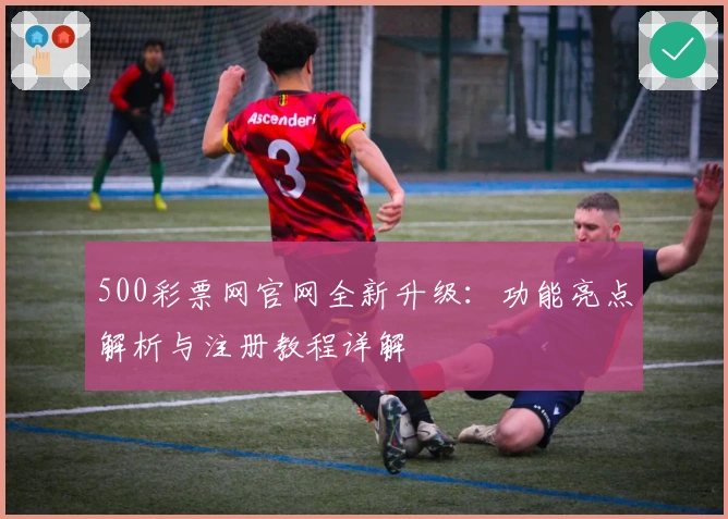 500彩票网官网全新升级：功能亮点解析与注册教程详解