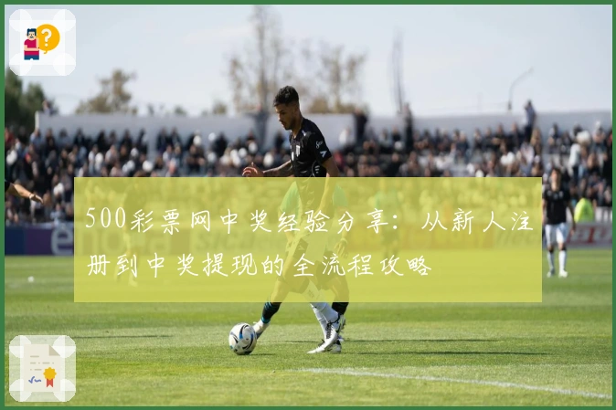 500彩票网中奖经验分享:从新人注册到中奖提现的全流程攻略