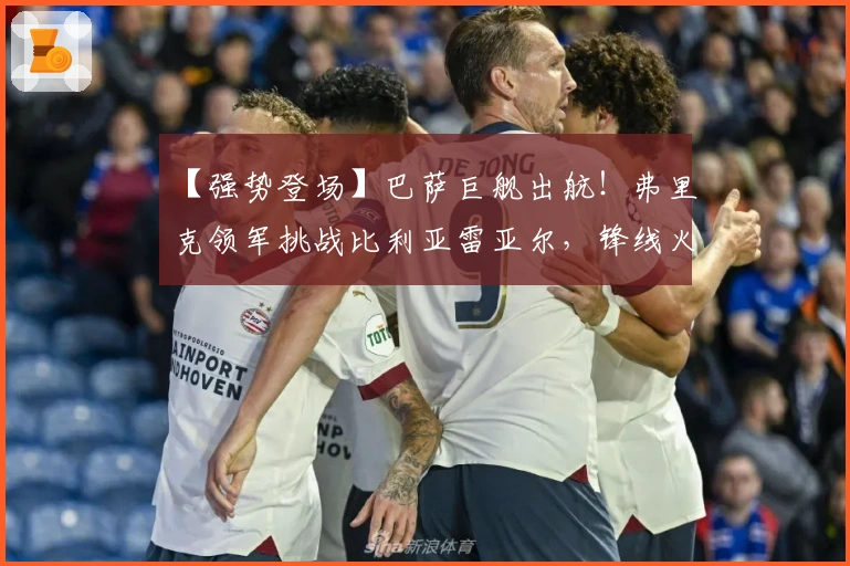 【强势登场】巴萨巨舰出航！弗里克领军挑战比利亚雷亚尔，锋线火力冲击黄潜防线！