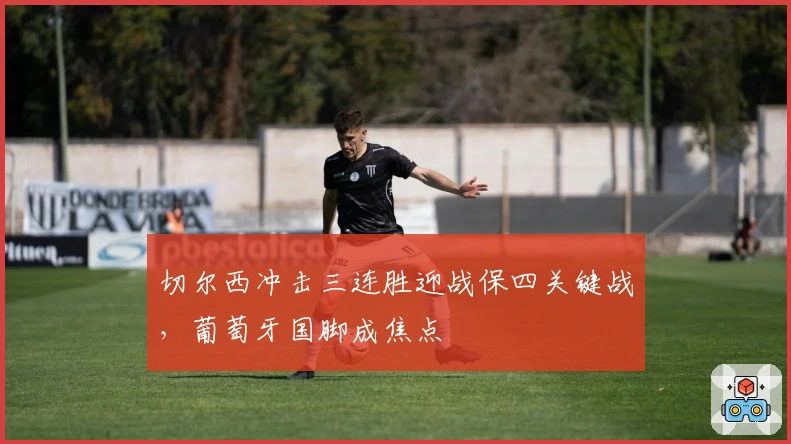 切尔西冲击三连胜迎战保四关键战，葡萄牙国脚成焦点