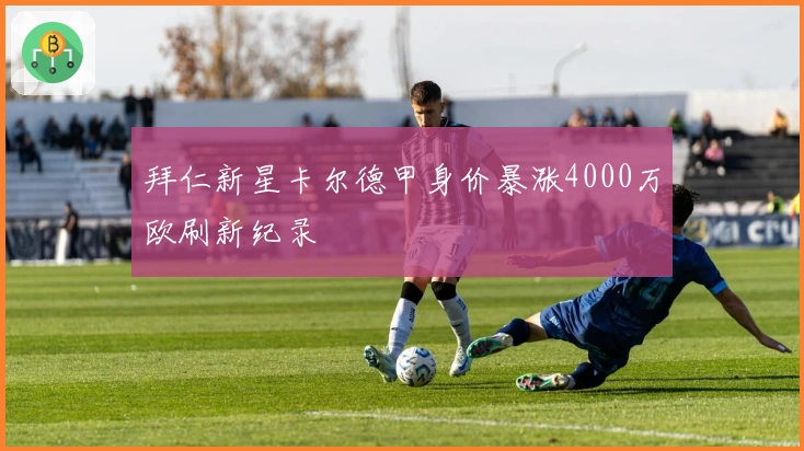 拜仁新星卡尔德甲身价暴涨4000万欧刷新纪录