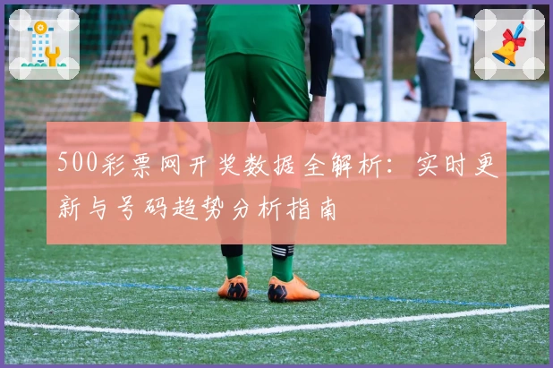 500彩票网开奖数据全解析：实时更新与号码趋势分析指南