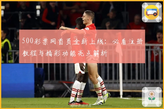500彩票网首页全新上线:必看注册教程与精彩功能亮点解析