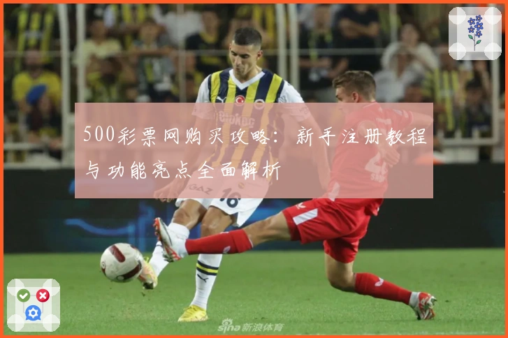 500彩票网购买攻略：新手注册教程与功能亮点全面解析
