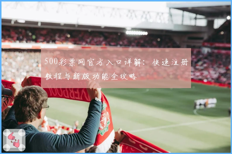 500彩票网官方入口详解:快速注册教程与新版功能全攻略