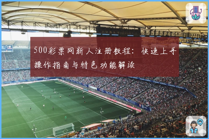 500彩票网新人注册教程：快速上手操作指南与特色功能解读