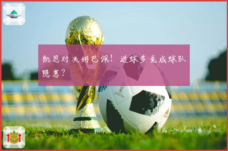 凯恩对决姆巴佩！进球多竟成球队隐患？