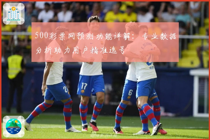 500彩票网预测功能详解：专业数据分析助力用户精准选号