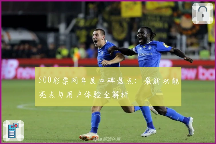 500彩票网年度口碑盘点：最新功能亮点与用户体验全解析