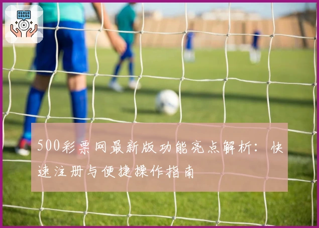 500彩票网最新版功能亮点解析：快速注册与便捷操作指南
