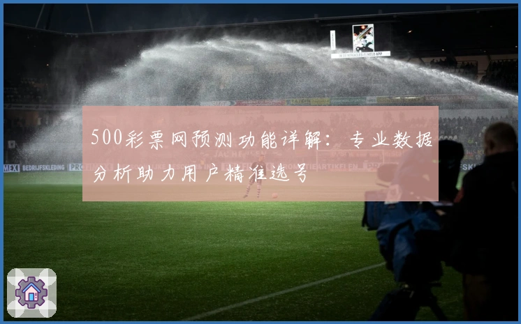500彩票网预测功能详解：专业数据分析助力用户精准选号