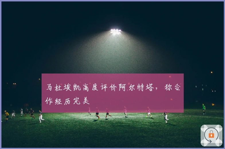 马杜埃凯高度评价阿尔特塔，称合作经历完美