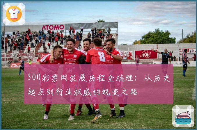 500彩票网发展历程全梳理：从历史起点到行业权威的蜕变之路