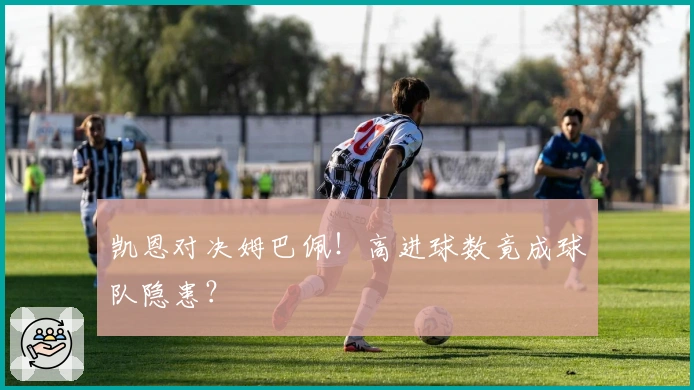 凯恩对决姆巴佩！高进球数竟成球队隐患？