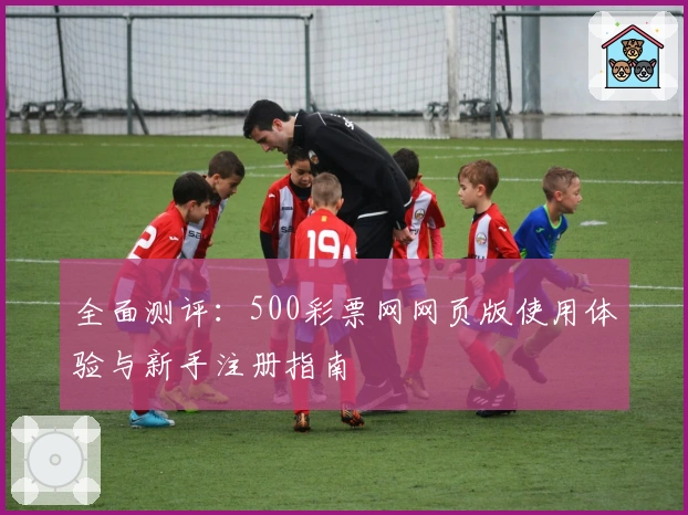 全面测评:500彩票网网页版使用体验与新手注册指南