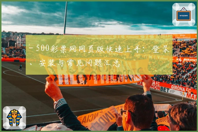 - 500彩票网网页版快速上手：登录、安装与常见问题汇总