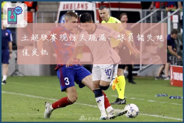 土超联赛现惊天疏漏，球员错失绝佳良机