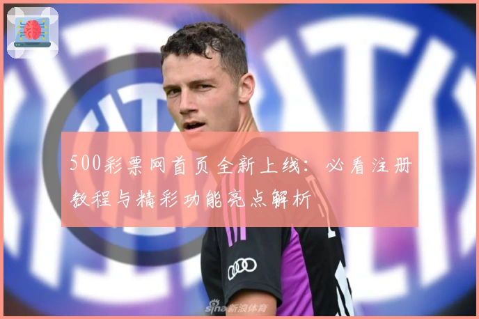 500彩票网首页全新上线：必看注册教程与精彩功能亮点解析