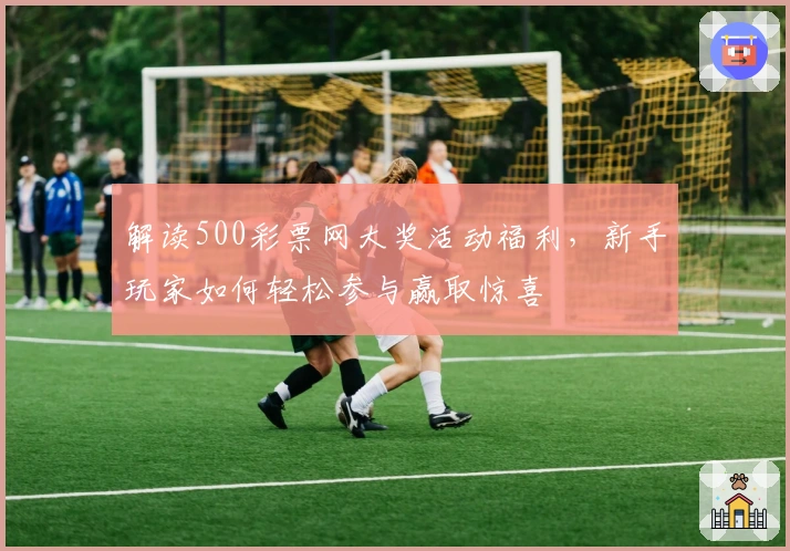 解读500彩票网大奖活动福利，新手玩家如何轻松参与赢取惊喜