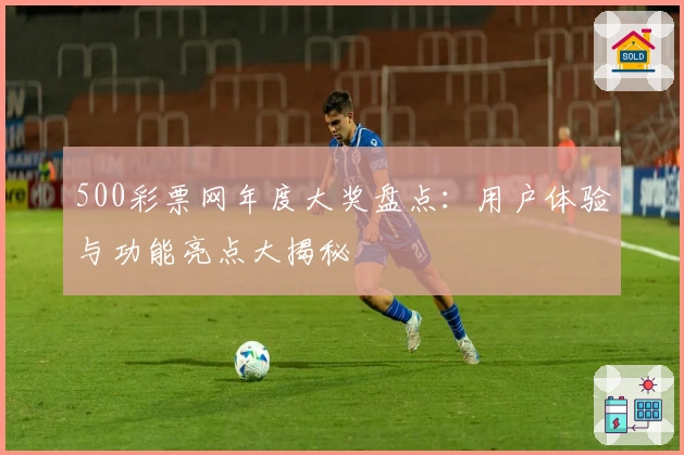 500彩票网年度大奖盘点：用户体验与功能亮点大揭秘