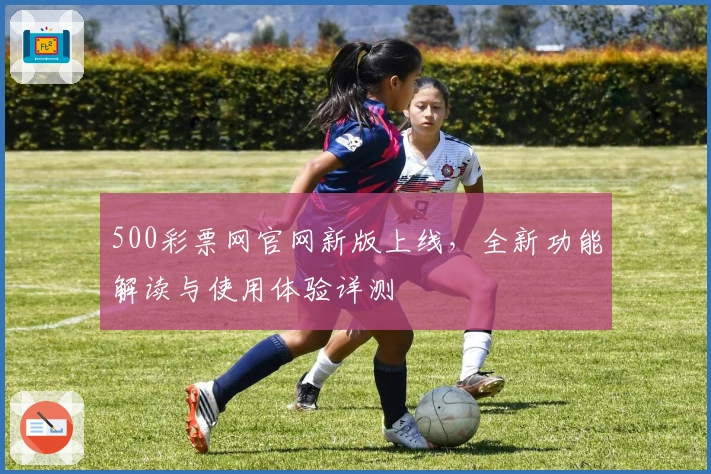 500彩票网官网新版上线，全新功能解读与使用体验详测