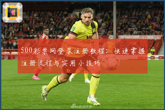 500彩票网登录注册教程：快速掌握注册流程与实用小技巧