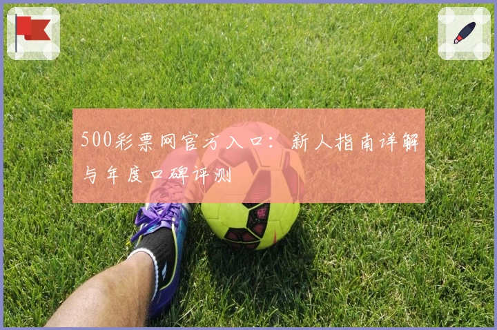 500彩票网官方入口：新人指南详解与年度口碑评测